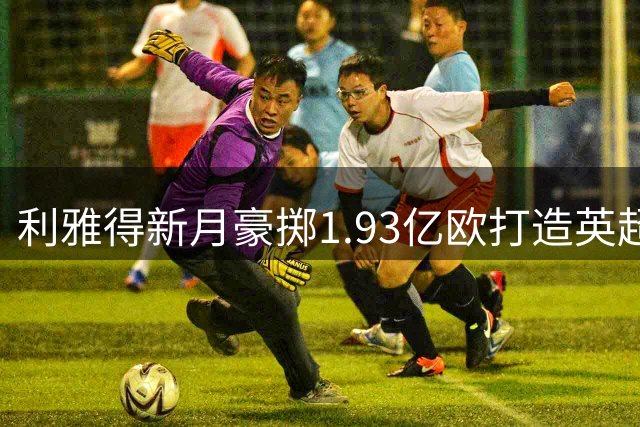 利雅得新月豪掷1.93亿欧打造英超锋线三叉戟